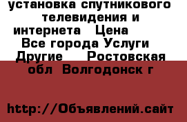 установка спутникового телевидения и интернета › Цена ­ 500 - Все города Услуги » Другие   . Ростовская обл.,Волгодонск г.